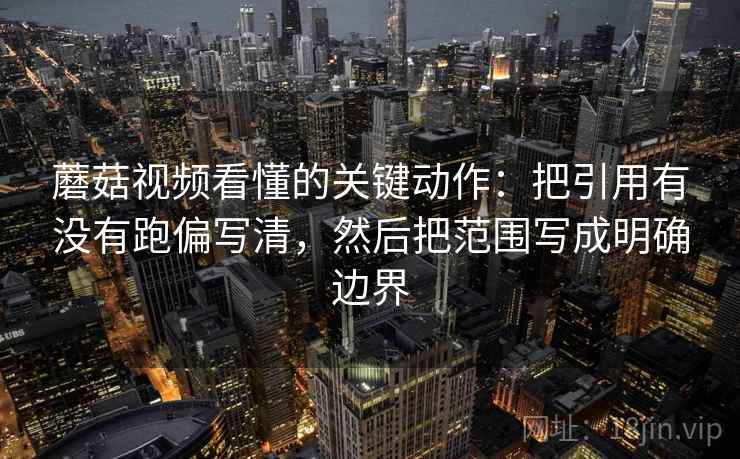 蘑菇视频看懂的关键动作：把引用有没有跑偏写清，然后把范围写成明确边界