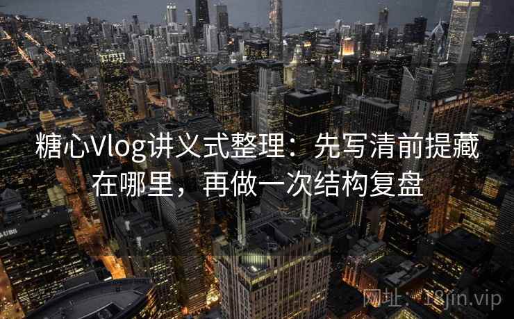 糖心Vlog讲义式整理：先写清前提藏在哪里，再做一次结构复盘