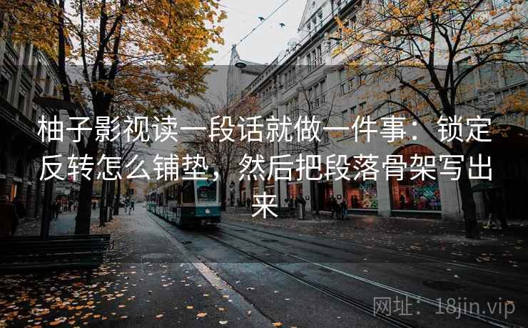 柚子影视读一段话就做一件事：锁定反转怎么铺垫，然后把段落骨架写出来