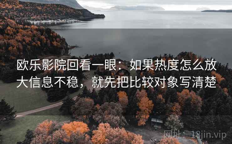欧乐影院回看一眼：如果热度怎么放大信息不稳，就先把比较对象写清楚