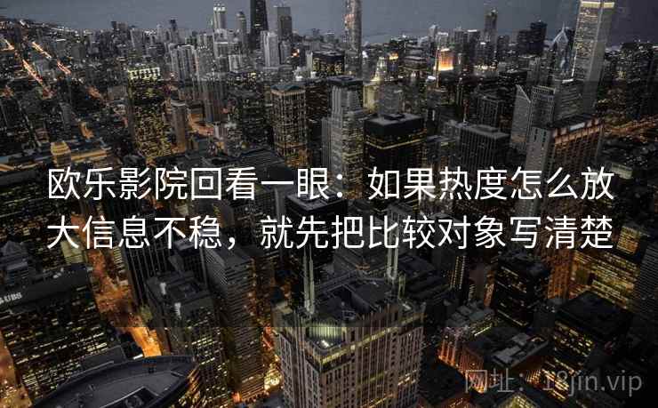 欧乐影院回看一眼：如果热度怎么放大信息不稳，就先把比较对象写清楚