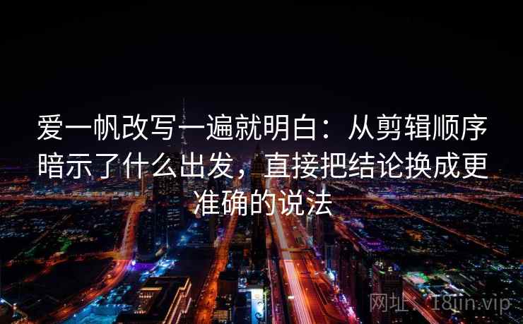 爱一帆改写一遍就明白：从剪辑顺序暗示了什么出发，直接把结论换成更准确的说法