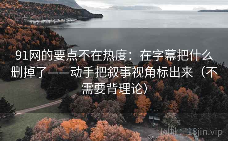 91网的要点不在热度：在字幕把什么删掉了——动手把叙事视角标出来（不需要背理论）