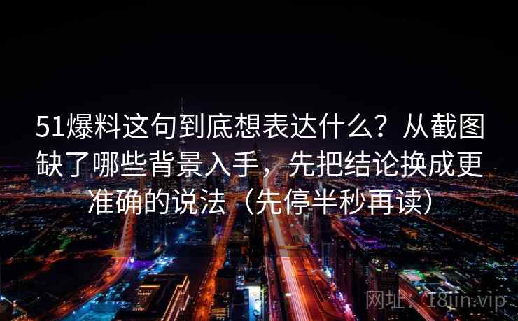 51爆料这句到底想表达什么？从截图缺了哪些背景入手，先把结论换成更准确的说法（先停半秒再读）