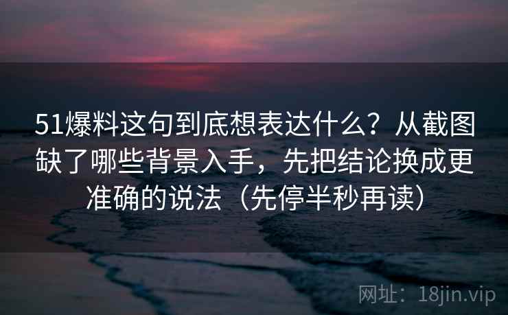 51爆料这句到底想表达什么？从截图缺了哪些背景入手，先把结论换成更准确的说法（先停半秒再读）