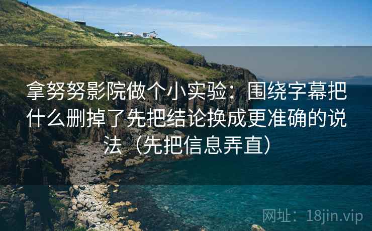 拿努努影院做个小实验:围绕字幕把什么删掉了先把结论换成更准确的说法(先把信息弄直) 拿努努影院做个小实验:围绕字幕把什么删掉了先把结论换成更准确的说法(先把信息弄直)