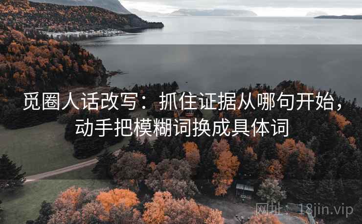 觅圈人话改写：抓住证据从哪句开始，动手把模糊词换成具体词