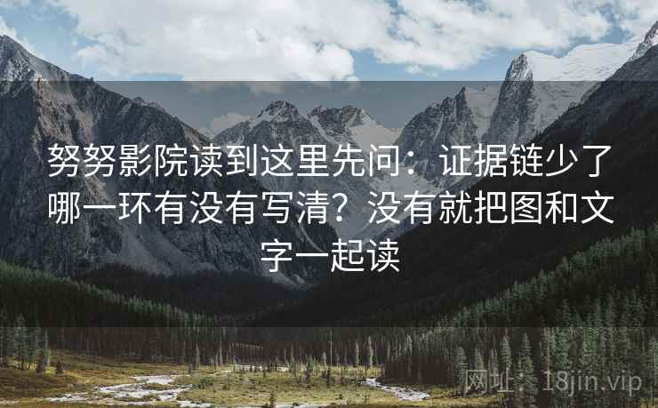 努努影院读到这里先问:证据链少了哪一环有没有写清?没有就把图和文字一起读 努努影院读到这里先问:证据链少了哪一环有没有写清?没有就把图和文字一起读