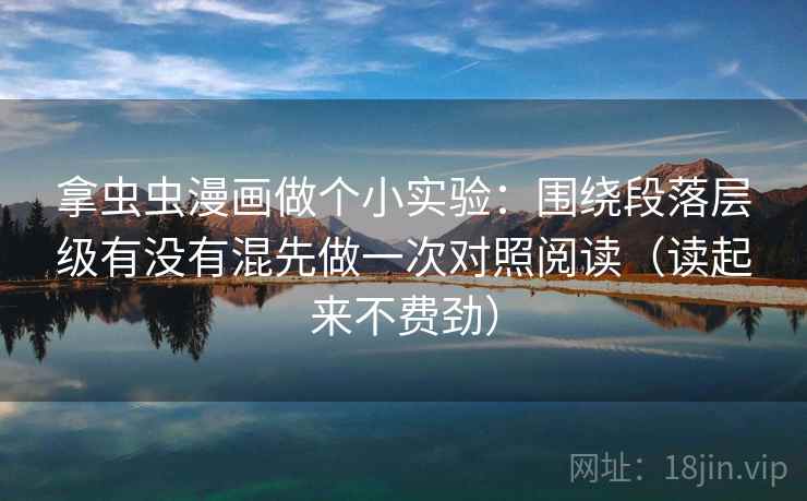 拿虫虫漫画做个小实验:围绕段落层级有没有混先做一次对照阅读(读起来不费劲) 拿虫虫漫画做个小实验:围绕段落层级有没有混先做一次对照阅读(读起来不费劲)