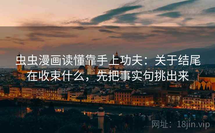 虫虫漫画读懂靠手上功夫：关于结尾在收束什么，先把事实句挑出来