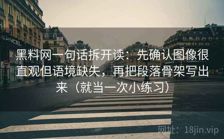 黑料网一句话拆开读：先确认图像很直观但语境缺失，再把段落骨架写出来（就当一次小练习）