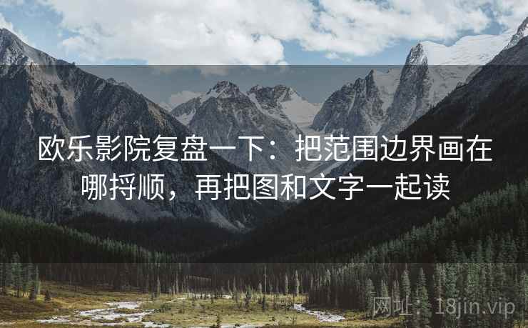 欧乐影院复盘一下：把范围边界画在哪捋顺，再把图和文字一起读