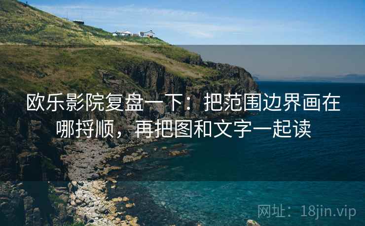 欧乐影院复盘一下：把范围边界画在哪捋顺，再把图和文字一起读
