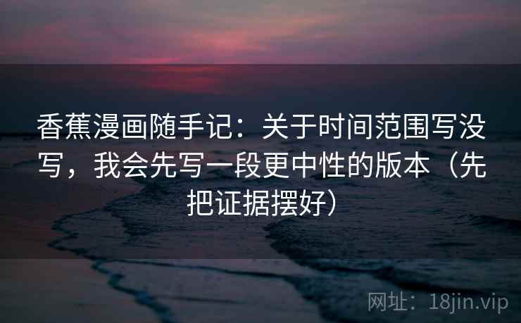 香蕉漫画随手记:关于时间范围写没写,我会先写一段更中性的版本(先把证据摆好) 香蕉漫画随手记:关于时间范围写没写,我会先写一段更中性的版本(先把证据摆好)