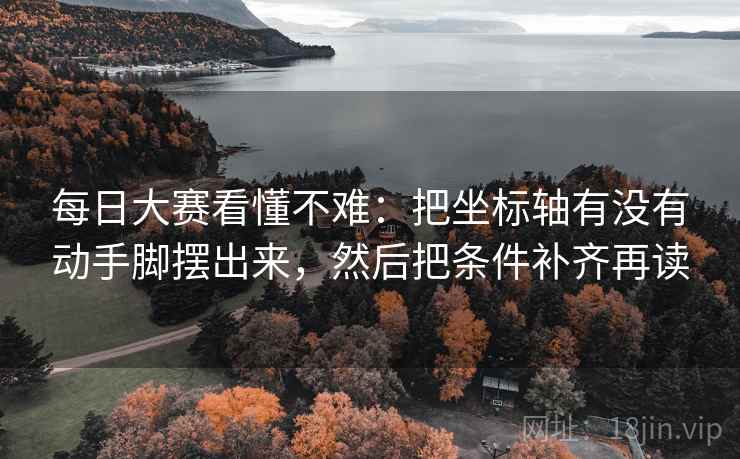 每日大赛看懂不难:把坐标轴有没有动手脚摆出来,然后把条件补齐再读 每日大赛看懂不难:把坐标轴有没有动手脚摆出来,然后把条件补齐再读