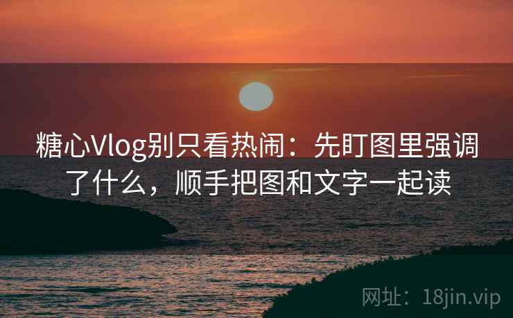 糖心Vlog别只看热闹:先盯图里强调了什么,顺手把图和文字一起读 糖心Vlog别只看热闹:先盯图里强调了什么,顺手把图和文字一起读