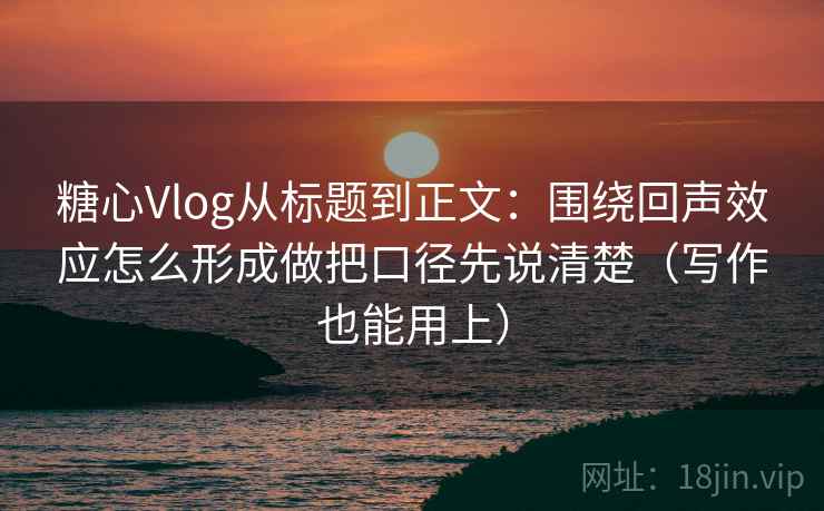 糖心Vlog从标题到正文:围绕回声效应怎么形成做把口径先说清楚(写作也能用上) 糖心Vlog从标题到正文:围绕回声效应怎么形成做把口径先说清楚(写作也能用上)