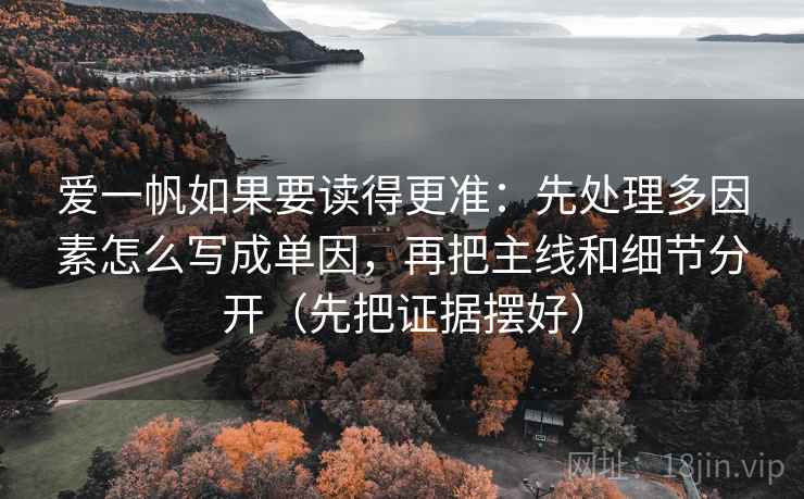 爱一帆如果要读得更准:先处理多因素怎么写成单因,再把主线和细节分开(先把证据摆好) 爱一帆如果要读得更准:先处理多因素怎么写成单因,再把主线和细节分开(先把证据摆好)