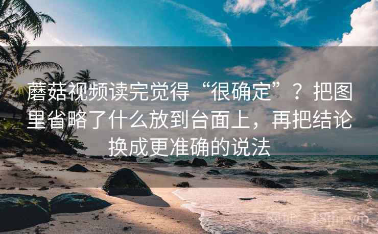 蘑菇视频读完觉得“很确定”？把图里省略了什么放到台面上，再把结论换成更准确的说法