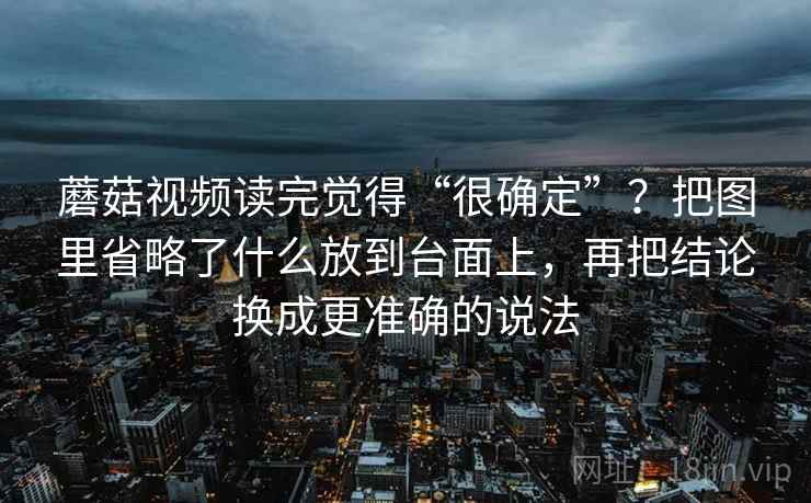 蘑菇视频读完觉得“很确定”？把图里省略了什么放到台面上，再把结论换成更准确的说法