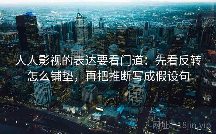 人人影视的表达要看门道:先看反转怎么铺垫,再把推断写成假设句 人人影视的表达要看门道:先看反转怎么铺垫,再把推断写成假设句