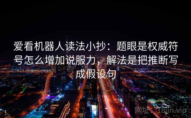 爱看机器人读法小抄:题眼是权威符号怎么增加说服力,解法是把推断写成假设句 爱看机器人读法小抄:题眼是权威符号怎么增加说服力,解法是把推断写成假设句