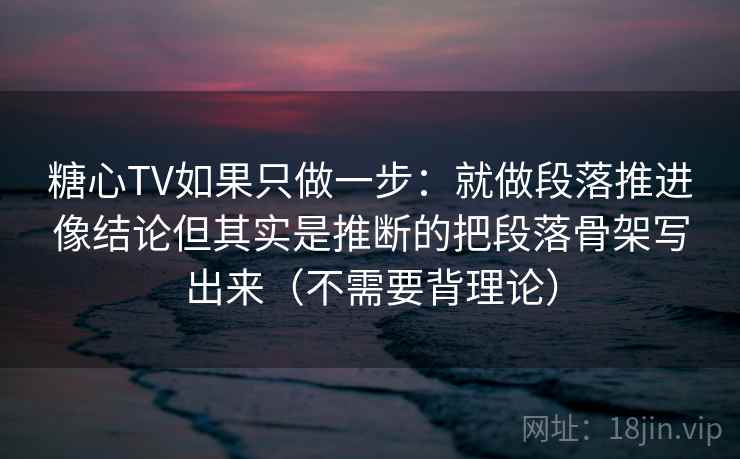 糖心TV如果只做一步:就做段落推进像结论但其实是推断的把段落骨架写出来(不需要背理论) 糖心TV如果只做一步:就做段落推进像结论但其实是推断的把段落骨架写出来(不需要背理论)