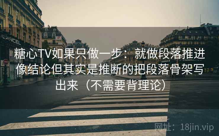 糖心TV如果只做一步:就做段落推进像结论但其实是推断的把段落骨架写出来(不需要背理论) 糖心TV如果只做一步:就做段落推进像结论但其实是推断的把段落骨架写出来(不需要背理论)