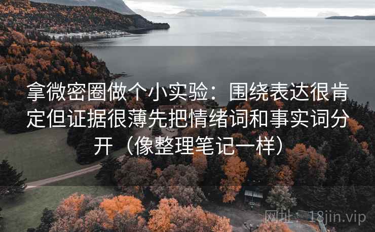 拿微密圈做个小实验:围绕表达很肯定但证据很薄先把情绪词和事实词分开(像整理笔记一样) 拿微密圈做个小实验:围绕表达很肯定但证据很薄先把情绪词和事实词分开(像整理笔记一样)