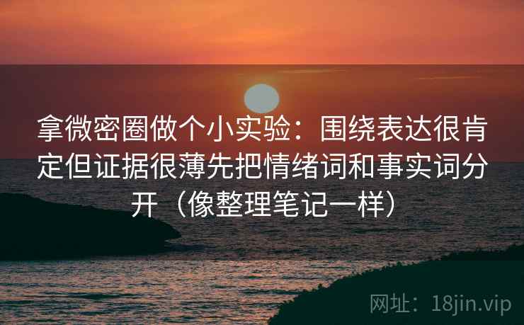 拿微密圈做个小实验:围绕表达很肯定但证据很薄先把情绪词和事实词分开(像整理笔记一样) 拿微密圈做个小实验:围绕表达很肯定但证据很薄先把情绪词和事实词分开(像整理笔记一样)