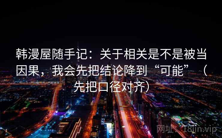 韩漫屋随手记：关于相关是不是被当因果，我会先把结论降到“可能”（先把口径对齐）