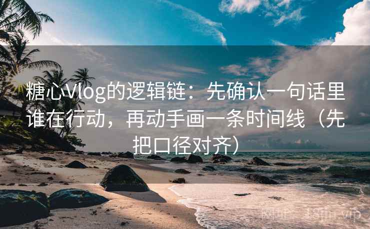 糖心Vlog的逻辑链：先确认一句话里谁在行动，再动手画一条时间线（先把口径对齐）