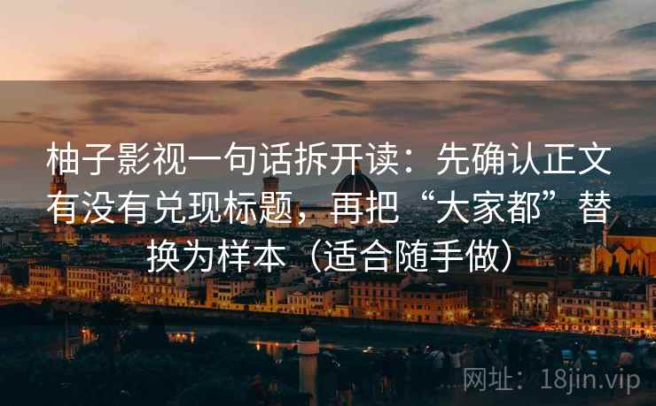 柚子影视一句话拆开读:先确认正文有没有兑现标题,再把“大家都”替换为样本(适合随手做) 柚子影视一句话拆开读:先确认正文有没有兑现标题,再把“大家都”替换为样本(适合随手做)