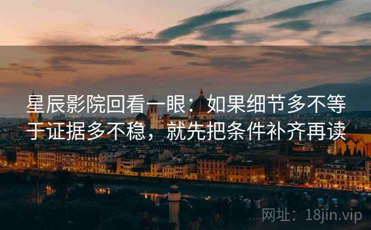 星辰影院回看一眼:如果细节多不等于证据多不稳,就先把条件补齐再读 星辰影院回看一眼:如果细节多不等于证据多不稳,就先把条件补齐再读