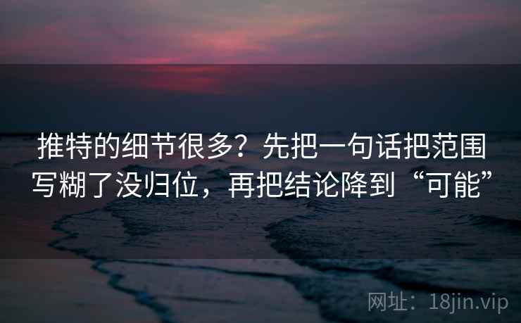 推特的细节很多？先把一句话把范围写糊了没归位，再把结论降到“可能”