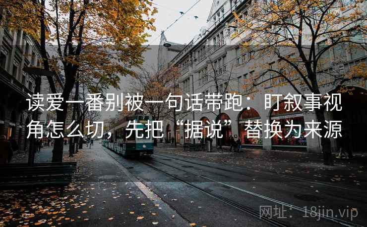 读爱一番别被一句话带跑:盯叙事视角怎么切,先把“据说”替换为来源 读爱一番别被一句话带跑:盯叙事视角怎么切,先把“据说”替换为来源