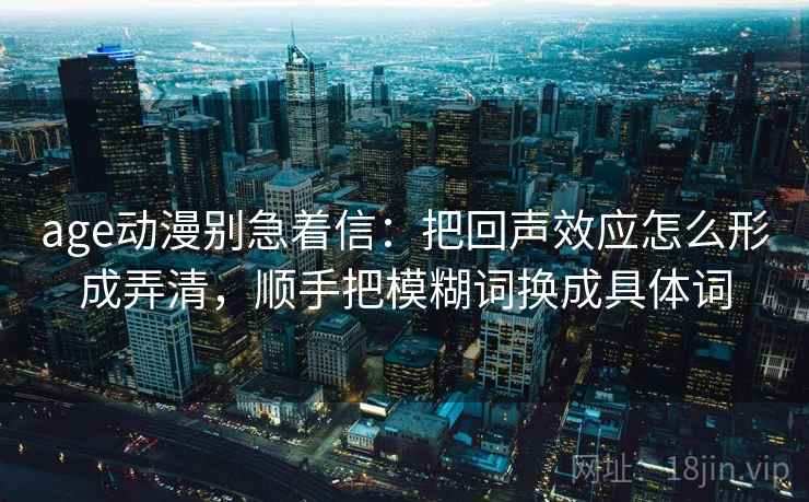 age动漫别急着信：把回声效应怎么形成弄清，顺手把模糊词换成具体词