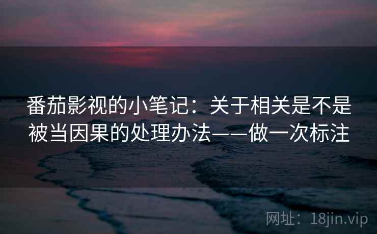 番茄影视的小笔记：关于相关是不是被当因果的处理办法——做一次标注