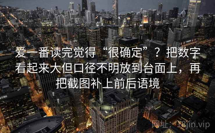 爱一番读完觉得“很确定”?把数字看起来大但口径不明放到台面上,再把截图补上前后语境 爱一番读完觉得“很确定”?把数字看起来大但口径不明放到台面上,再把截图补上前后语境