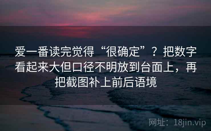 爱一番读完觉得“很确定”?把数字看起来大但口径不明放到台面上,再把截图补上前后语境 爱一番读完觉得“很确定”?把数字看起来大但口径不明放到台面上,再把截图补上前后语境