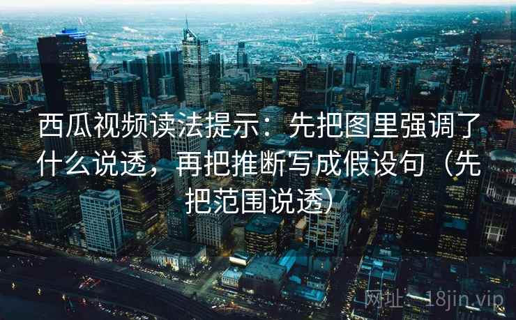 西瓜视频读法提示:先把图里强调了什么说透,再把推断写成假设句(先把范围说透) 西瓜视频读法提示:先把图里强调了什么说透,再把推断写成假设句(先把范围说透)