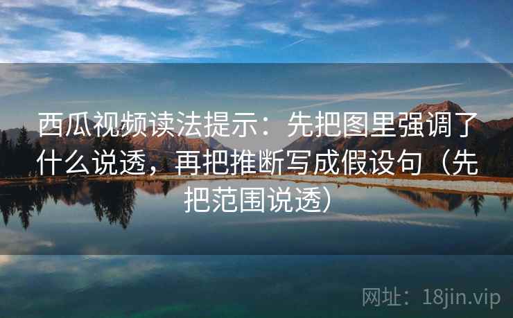 西瓜视频读法提示:先把图里强调了什么说透,再把推断写成假设句(先把范围说透) 西瓜视频读法提示:先把图里强调了什么说透,再把推断写成假设句(先把范围说透)