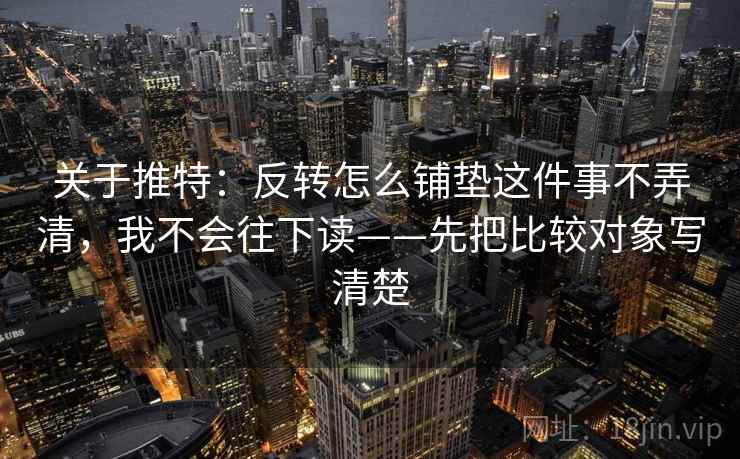 关于推特：反转怎么铺垫这件事不弄清，我不会往下读——先把比较对象写清楚