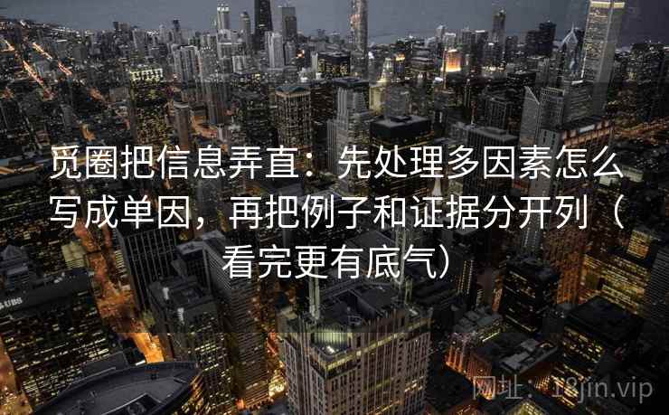 觅圈把信息弄直:先处理多因素怎么写成单因,再把例子和证据分开列(看完更有底气) 觅圈把信息弄直:先处理多因素怎么写成单因,再把例子和证据分开列(看完更有底气)