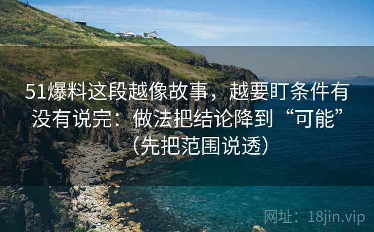 51爆料这段越像故事,越要盯条件有没有说完:做法把结论降到“可能”(先把范围说透) 51爆料这段越像故事,越要盯条件有没有说完:做法把结论降到“可能”(先把范围说透)
