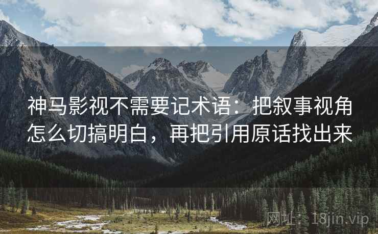 神马影视不需要记术语：把叙事视角怎么切搞明白，再把引用原话找出来