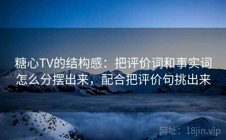糖心TV的结构感：把评价词和事实词怎么分摆出来，配合把评价句挑出来