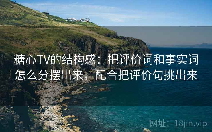 糖心TV的结构感：把评价词和事实词怎么分摆出来，配合把评价句挑出来