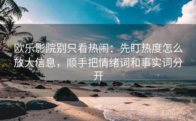欧乐影院别只看热闹:先盯热度怎么放大信息,顺手把情绪词和事实词分开 欧乐影院别只看热闹:先盯热度怎么放大信息,顺手把情绪词和事实词分开