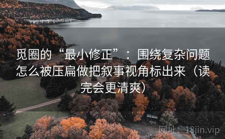 觅圈的“最小修正”:围绕复杂问题怎么被压扁做把叙事视角标出来(读完会更清爽) 觅圈的“最小修正”:围绕复杂问题怎么被压扁做把叙事视角标出来(读完会更清爽)